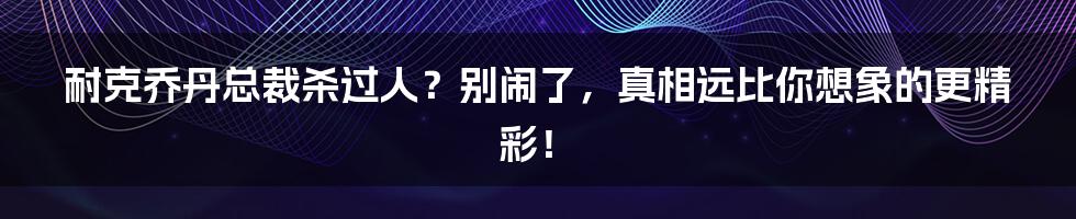 耐克乔丹总裁杀过人？别闹了，真相远比你想象的更精彩！