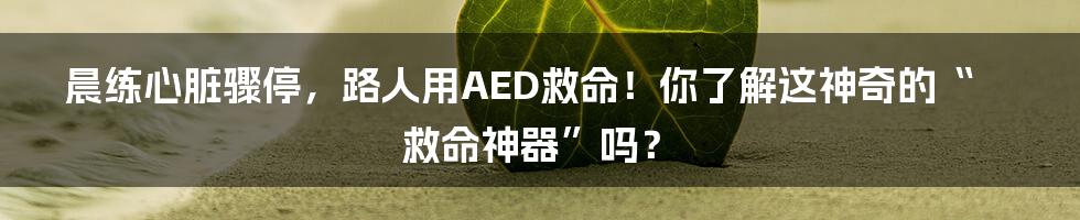 晨练心脏骤停，路人用AED救命！你了解这神奇的“救命神器”吗？