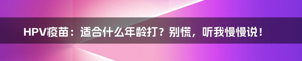 HPV疫苗：适合什么年龄打？别慌，听我慢慢说！