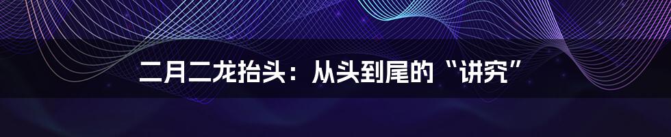 二月二龙抬头：从头到尾的“讲究”