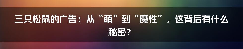 三只松鼠的广告：从“萌”到“魔性”，这背后有什么秘密？