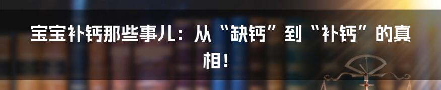 宝宝补钙那些事儿：从“缺钙”到“补钙”的真相！