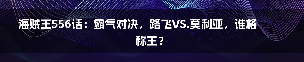 海贼王556话：霸气对决，路飞VS.莫利亚，谁将称王？