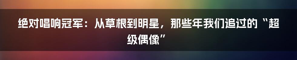 绝对唱响冠军：从草根到明星，那些年我们追过的“超级偶像”