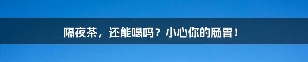 隔夜茶，还能喝吗？小心你的肠胃！