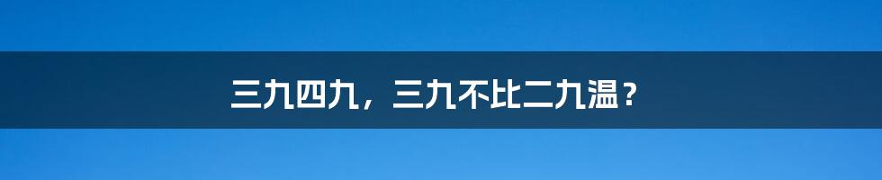 三九四九，三九不比二九温？