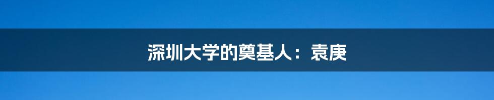 深圳大学的奠基人：袁庚