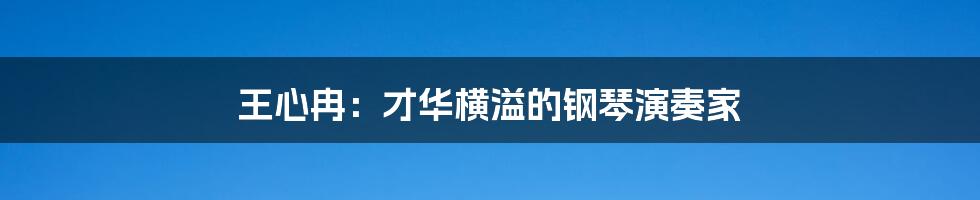 王心冉：才华横溢的钢琴演奏家