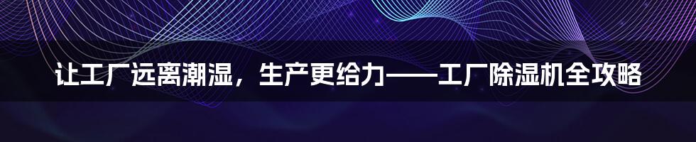 让工厂远离潮湿，生产更给力——工厂除湿机全攻略