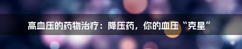 高血压的药物治疗：降压药，你的血压“克星”