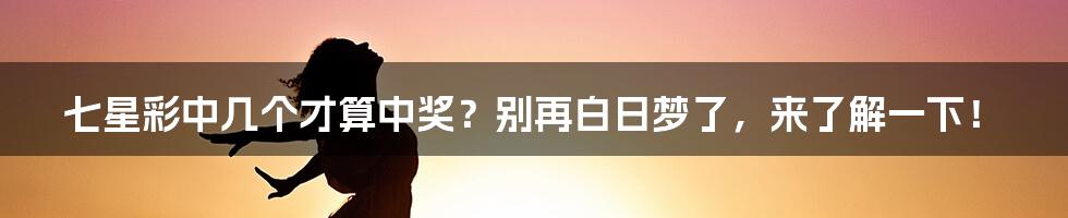 七星彩中几个才算中奖？别再白日梦了，来了解一下！