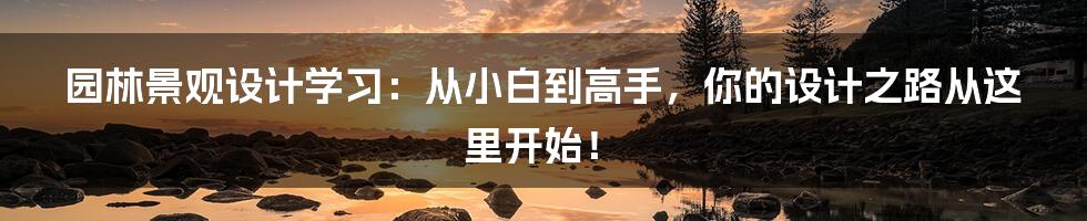 园林景观设计学习：从小白到高手，你的设计之路从这里开始！