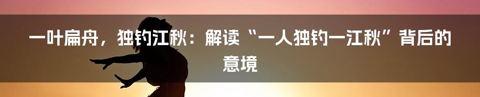 一叶扁舟，独钓江秋：解读“一人独钓一江秋”背后的意境