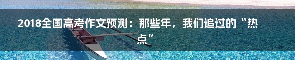 2018全国高考作文预测：那些年，我们追过的“热点”