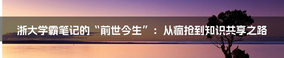 浙大学霸笔记的“前世今生”：从疯抢到知识共享之路