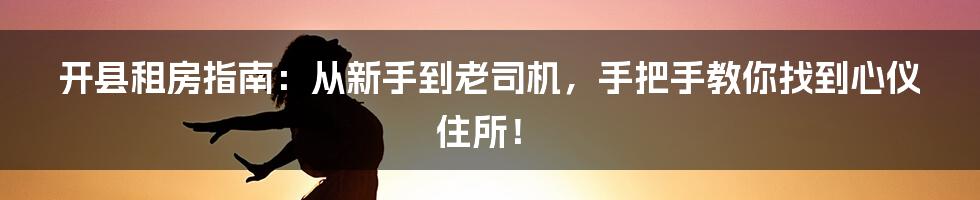 开县租房指南：从新手到老司机，手把手教你找到心仪住所！