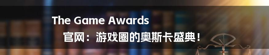 The Game Awards 官网：游戏圈的奥斯卡盛典！