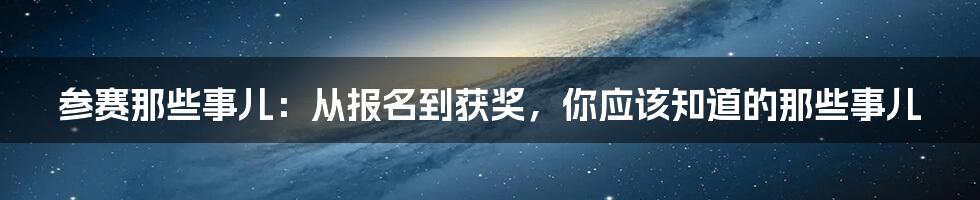 参赛那些事儿：从报名到获奖，你应该知道的那些事儿