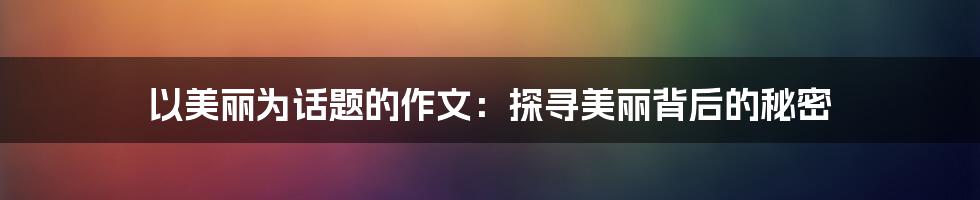 以美丽为话题的作文：探寻美丽背后的秘密