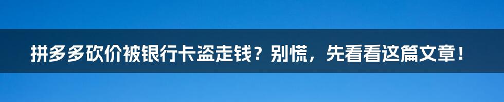 拼多多砍价被银行卡盗走钱？别慌，先看看这篇文章！