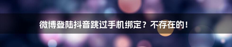 微博登陆抖音跳过手机绑定？不存在的！