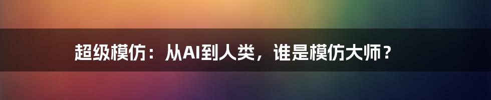 超级模仿：从AI到人类，谁是模仿大师？