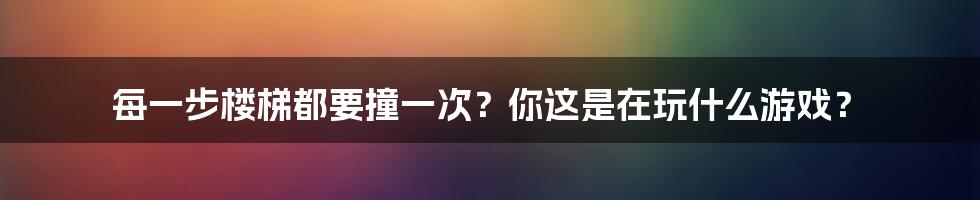 每一步楼梯都要撞一次？你这是在玩什么游戏？