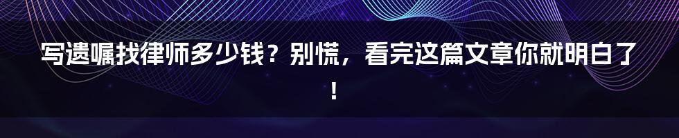 写遗嘱找律师多少钱？别慌，看完这篇文章你就明白了！