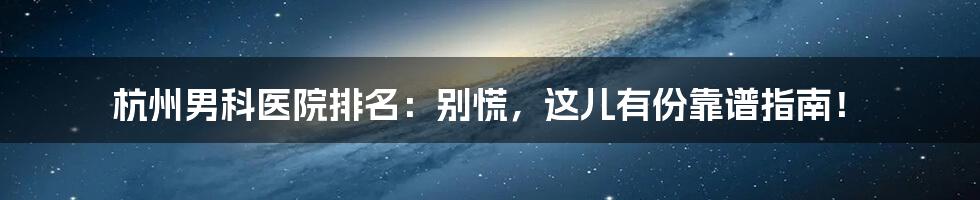 杭州男科医院排名：别慌，这儿有份靠谱指南！