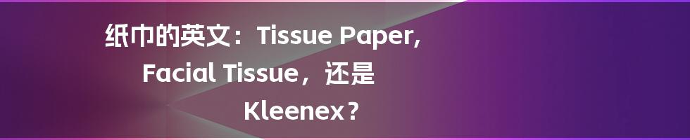 纸巾的英文：Tissue Paper, Facial Tissue，还是 Kleenex？