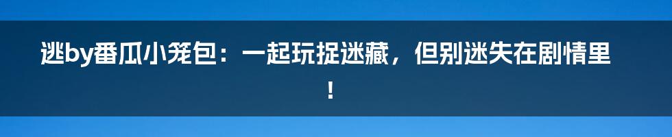 逃by番瓜小笼包：一起玩捉迷藏，但别迷失在剧情里！