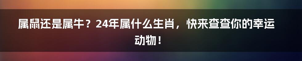 属鼠还是属牛？24年属什么生肖，快来查查你的幸运动物！