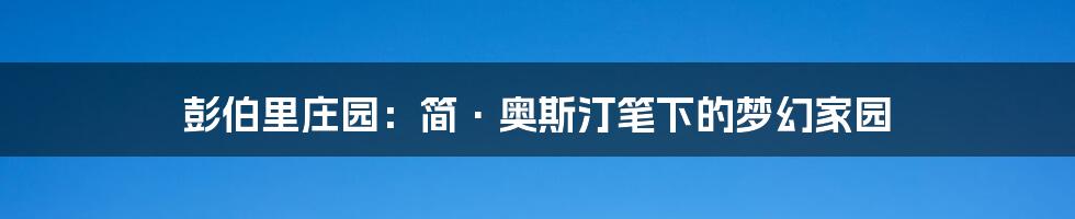 彭伯里庄园：简·奥斯汀笔下的梦幻家园