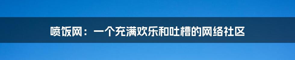 喷饭网：一个充满欢乐和吐槽的网络社区