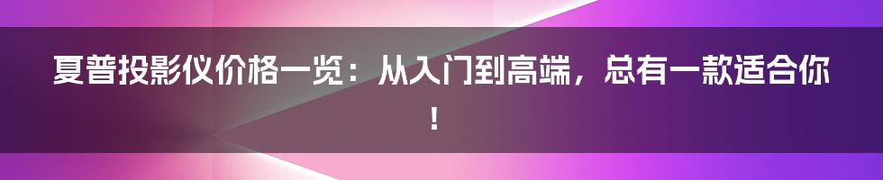 夏普投影仪价格一览：从入门到高端，总有一款适合你！