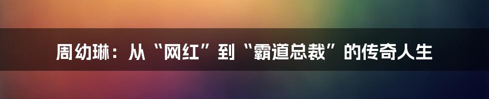 周幼琳：从“网红”到“霸道总裁”的传奇人生