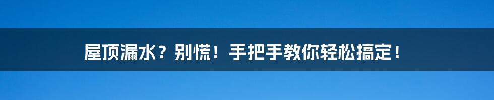 屋顶漏水？别慌！手把手教你轻松搞定！