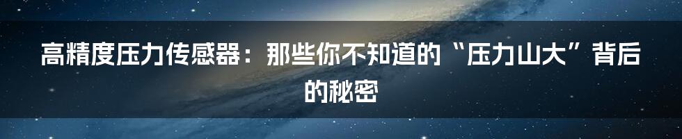 高精度压力传感器：那些你不知道的“压力山大”背后的秘密