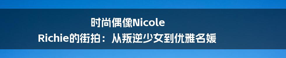 时尚偶像Nicole Richie的街拍：从叛逆少女到优雅名媛