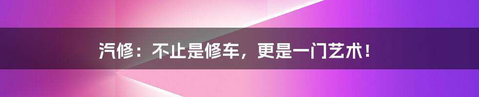 汽修：不止是修车，更是一门艺术！