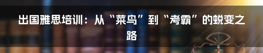 出国雅思培训：从“菜鸟”到“考霸”的蜕变之路