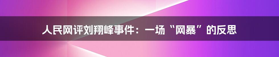 人民网评刘翔峰事件：一场“网暴”的反思