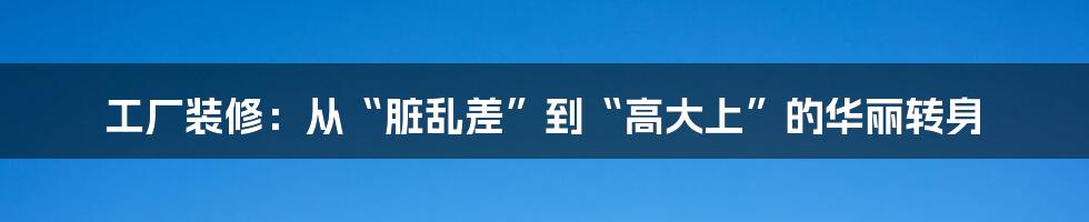 工厂装修：从“脏乱差”到“高大上”的华丽转身