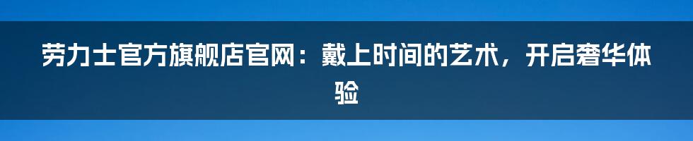 劳力士官方旗舰店官网：戴上时间的艺术，开启奢华体验