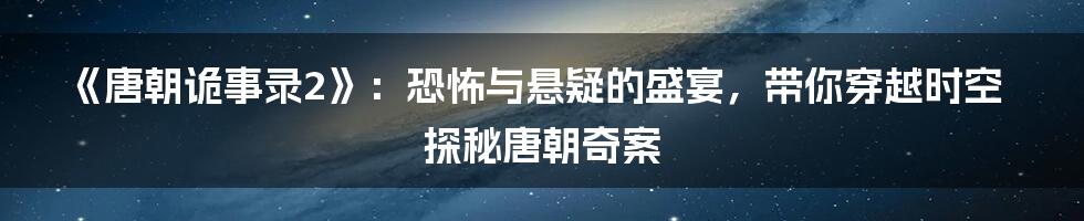 《唐朝诡事录2》：恐怖与悬疑的盛宴，带你穿越时空探秘唐朝奇案