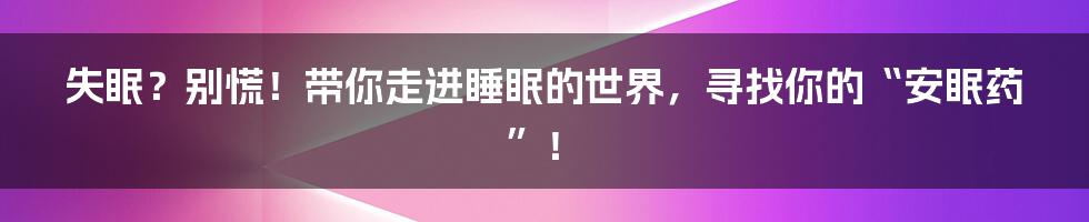 失眠？别慌！带你走进睡眠的世界，寻找你的“安眠药”！