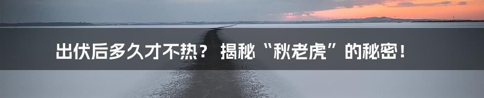 出伏后多久才不热？ 揭秘“秋老虎”的秘密！