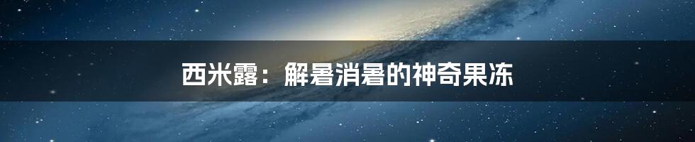 西米露：解暑消暑的神奇果冻