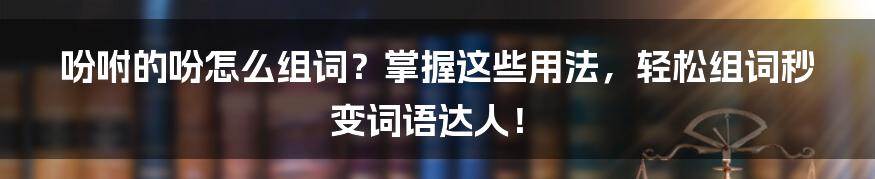 吩咐的吩怎么组词？掌握这些用法，轻松组词秒变词语达人！