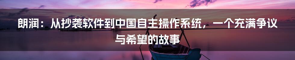 朗润：从抄袭软件到中国自主操作系统，一个充满争议与希望的故事